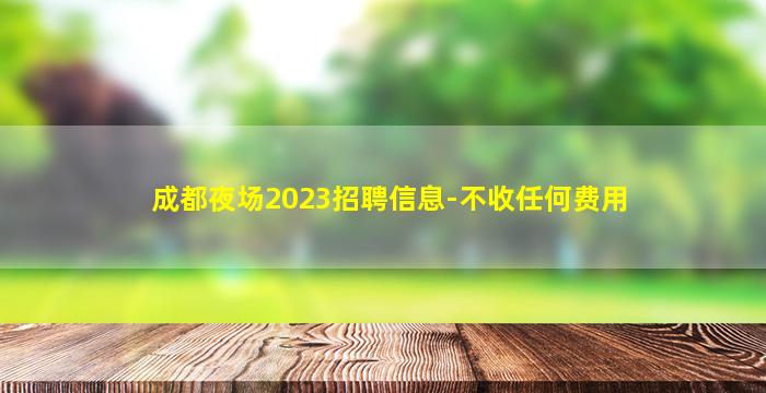 成都夜场2023招聘信息-不收任何费用